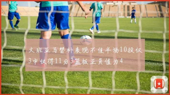文班亚马替补表现不佳半场10投仅3中仅得11分3篮板正负值为4