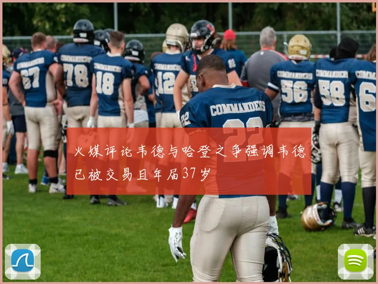 火媒评论韦德与哈登之争强调韦德已被交易且年届37岁