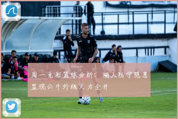 周一竞彩篮球分析：湖人防守隐患显现公牛外线火力全开