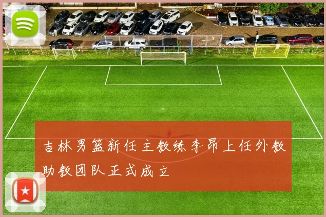 吉林男篮新任主教练李昂上任外教助教团队正式成立