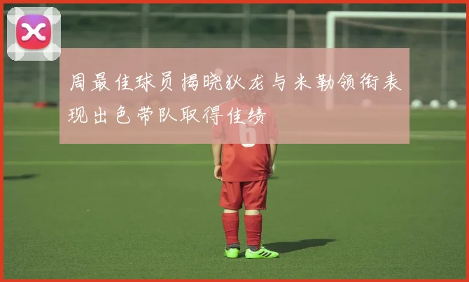 周最佳球员揭晓狄龙与米勒领衔表现出色带队取得佳绩