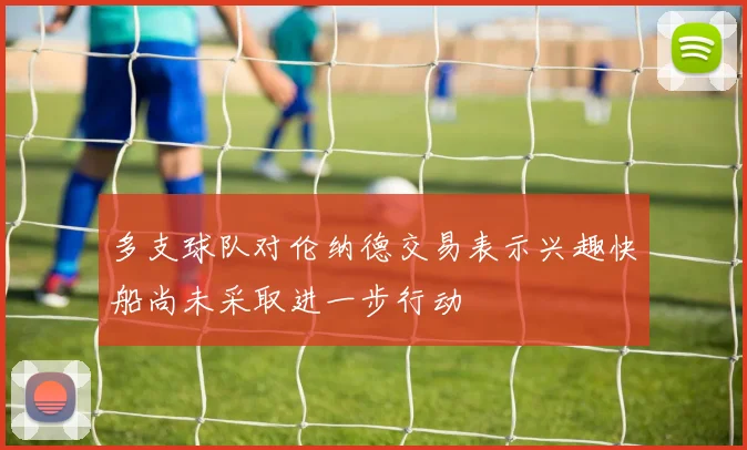 多支球队对伦纳德交易表示兴趣快船尚未采取进一步行动