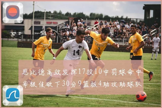 恩比德高效发挥17投10中罚球命中率极佳砍下30分9篮板4助攻助球队获胜