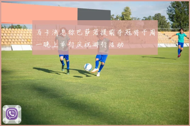 马卡消息称巴萨若提前夺冠将于周一晚上举行庆祝游行活动
