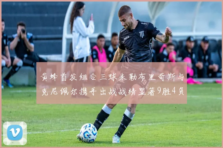 黄蜂首发组合三球米勒布里奇斯与克尼佩尔携手出战战绩显著9胜4负