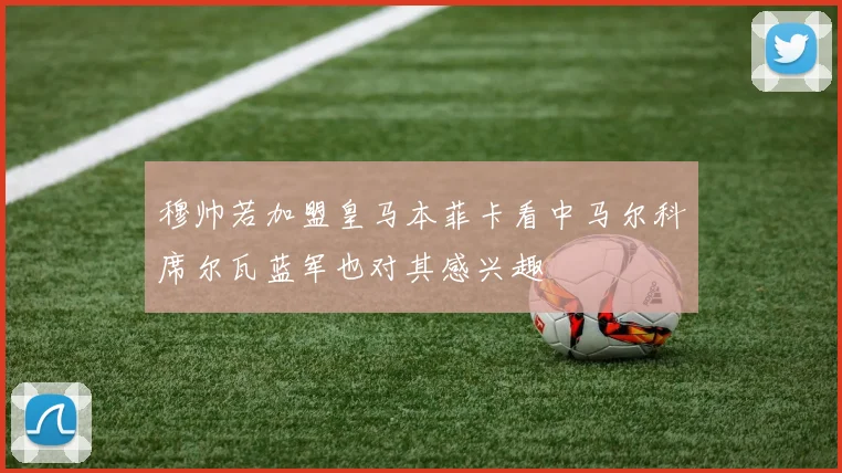 穆帅若加盟皇马本菲卡看中马尔科席尔瓦蓝军也对其感兴趣
