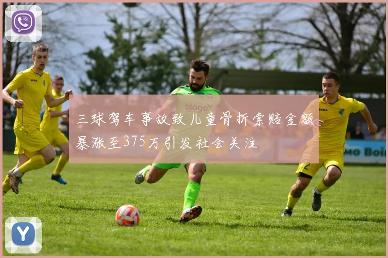 三球驾车事故致儿童骨折索赔金额暴涨至375万引发社会关注