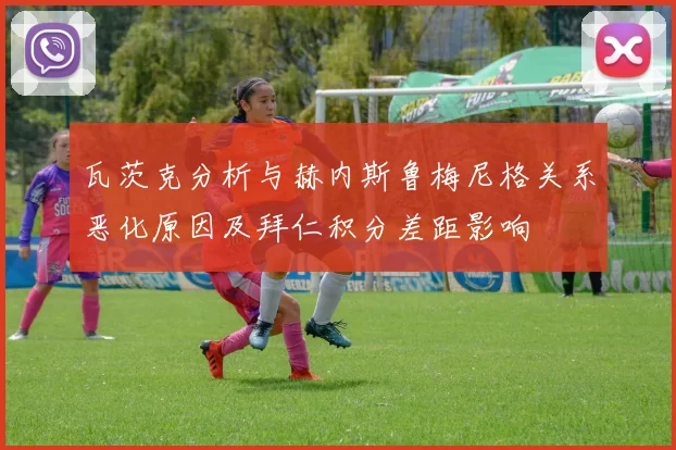 瓦茨克分析与赫内斯鲁梅尼格关系恶化原因及拜仁积分差距影响