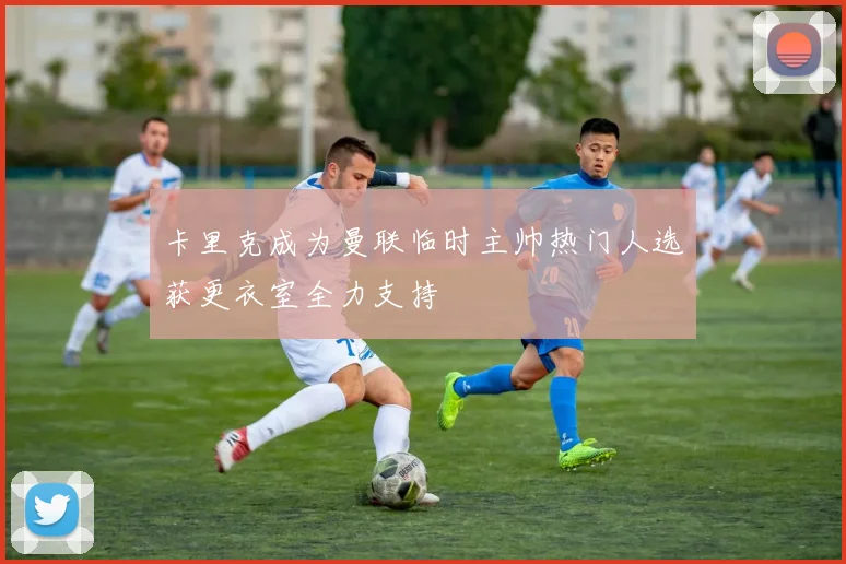 卡里克成为曼联临时主帅热门人选获更衣室全力支持