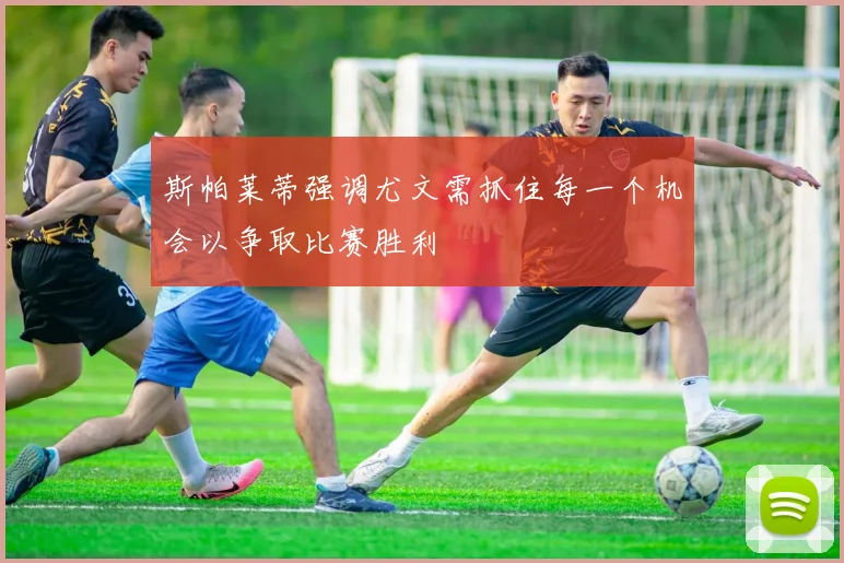 斯帕莱蒂强调尤文需抓住每一个机会以争取比赛胜利