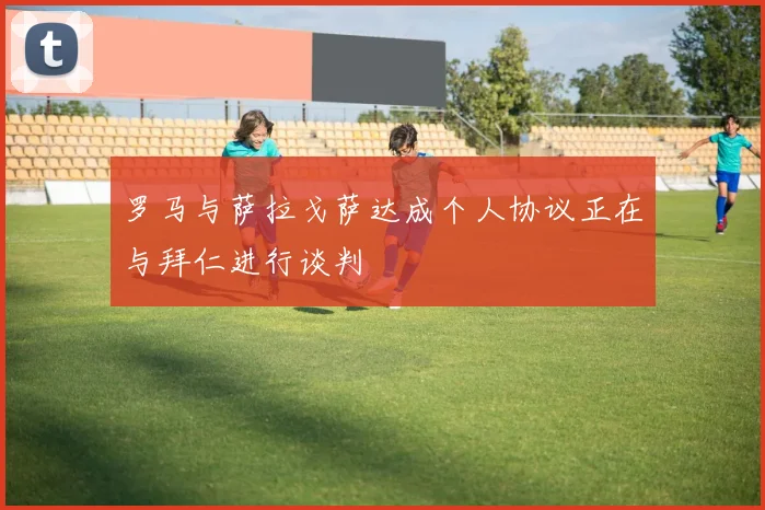 罗马与萨拉戈萨达成个人协议正在与拜仁进行谈判