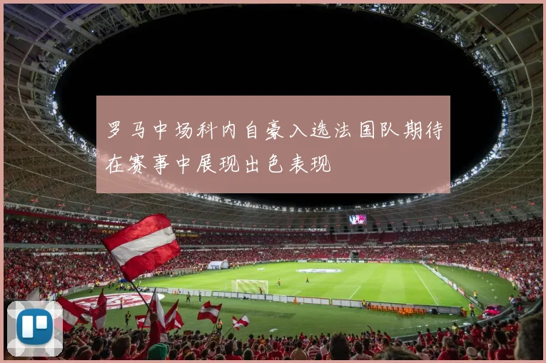罗马中场科内自豪入选法国队期待在赛事中展现出色表现