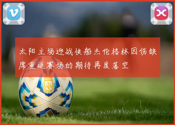 太阳主场迎战快船杰伦格林因伤缺席重返赛场的期待再度落空