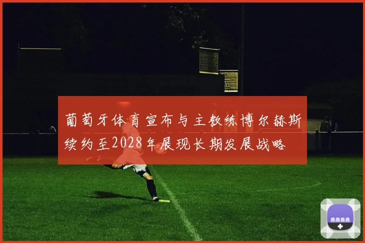 葡萄牙体育宣布与主教练博尔赫斯续约至2028年展现长期发展战略
